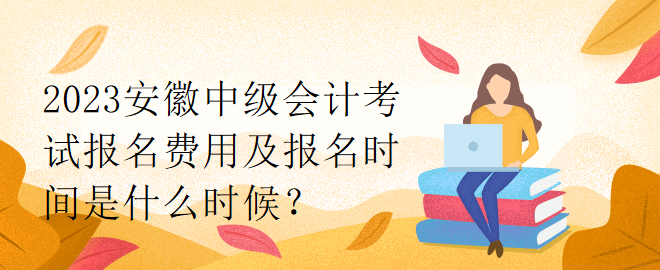 2023安徽中級會計考試報名費用及報名時間是什么時候？