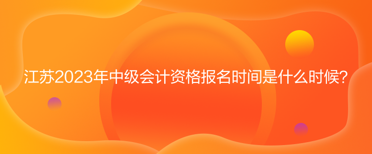江蘇2023年中級(jí)會(huì)計(jì)資格報(bào)名時(shí)間是什么時(shí)候？