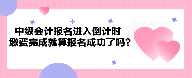 2023年中級會計考試報名進(jìn)入倒計時 繳費(fèi)完成就算報名成功了嗎？