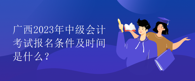 廣西2023年中級會計考試報名條件及時間是什么？