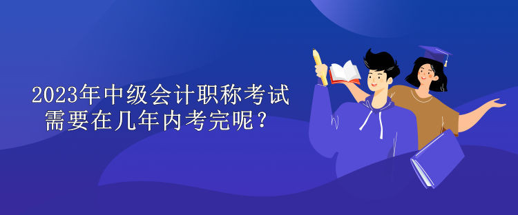 2023年中級會計職稱考試需要在幾年內考完呢？