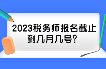 2023稅務(wù)師報名截止到幾月幾號？