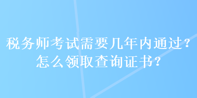 稅務師考試需要幾年內通過？怎么領取查詢證書？