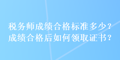 稅務(wù)師成績(jī)合格標(biāo)準(zhǔn)多少？成績(jī)合格后如何領(lǐng)取證書？