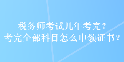 稅務(wù)師考試幾年考完？考完全部科目怎么申領(lǐng)證書？