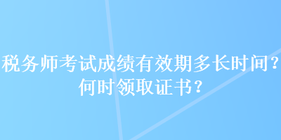 稅務師考試成績有效期多長時間？何時領取證書？