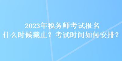 2023年稅務(wù)師考試報(bào)名什么時(shí)候截止？考試時(shí)間如何安排？