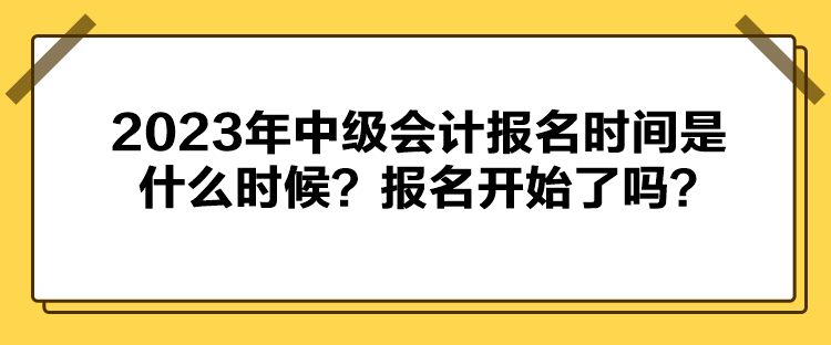 2023年中級會計報名時間是什么時候？報名開始了嗎？