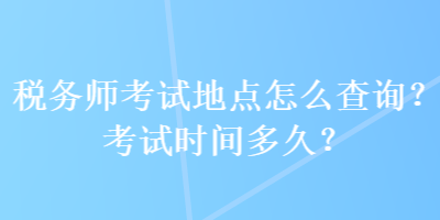 稅務(wù)師考試地點(diǎn)怎么查詢？考試時(shí)間多久？