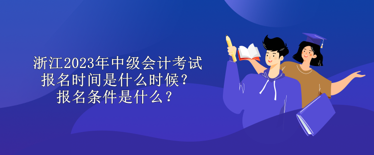 浙江2023年中級會計考試報名時間是什么時候？報名條件是什么？