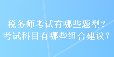 稅務(wù)師考試有哪些題型？考試科目有哪些組合建議？