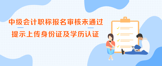中級會計職稱報名審核未通過 提示上傳身份證及學歷認證