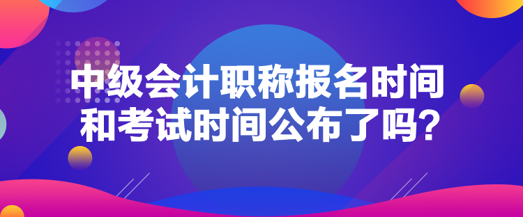 中級會計職稱報名時間和考試時間公布了嗎？