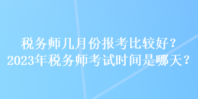 稅務(wù)師幾月份報(bào)考比較好？2023年稅務(wù)師考試時(shí)間是哪天？