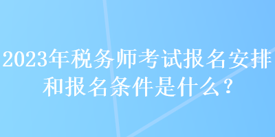 2023年稅務師考試報名安排和報名條件是什么？