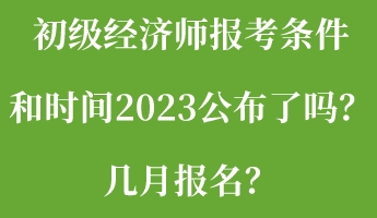 初級經濟師報考條件和時間2023公布了嗎？幾月報名？