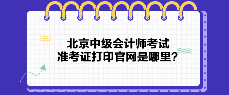 北京中級會計師考試準考證打印官網是哪里？