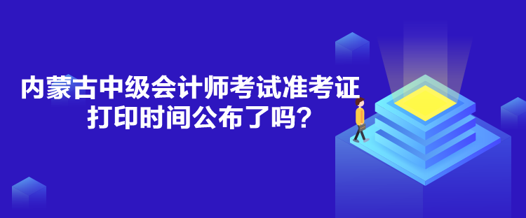 內蒙古中級會計師考試準考證打印時間公布了嗎？