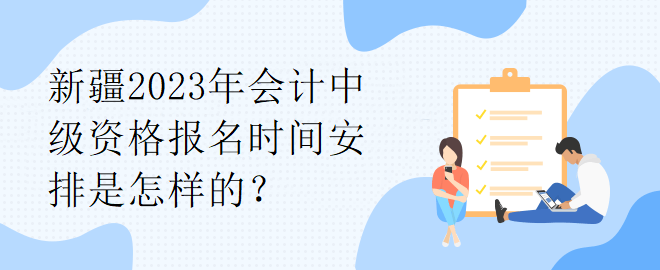 新疆2023年會計中級資格報名時間安排是怎樣的？