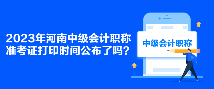 2023年河南中級會計職稱準考證打印時間公布了嗎？