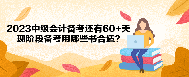 2023中級會計備考還有60+天 現(xiàn)階段備考用哪些書合適？