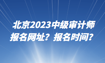 北京2023中級審計師報名網址？報名時間？