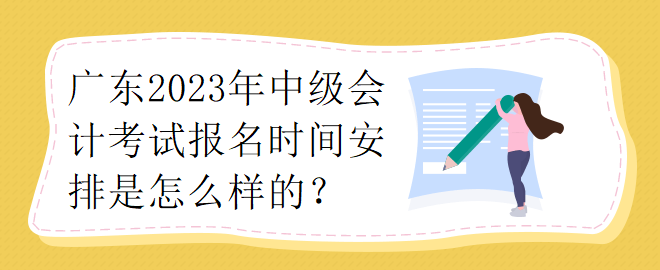 廣東2023年中級會計考試報名時間安排是怎么樣的？