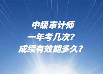 中級審計師一年考幾次？成績有效期多久？
