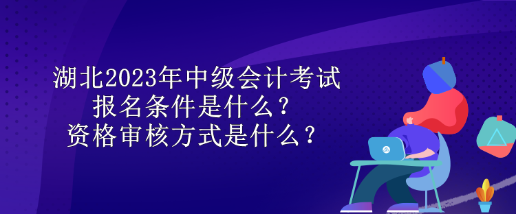 湖北2023年中級會計考試報名條件是什么？資格審核方式是什么？