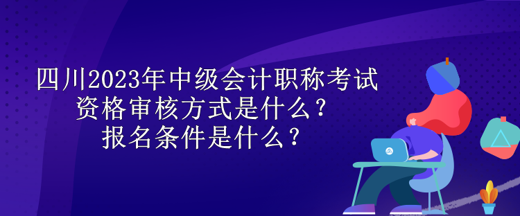 四川2023年中級(jí)會(huì)計(jì)職稱考試資格審核方式是什么？報(bào)名條件是什么？