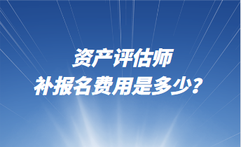 資產評估師補報名費用是多少？