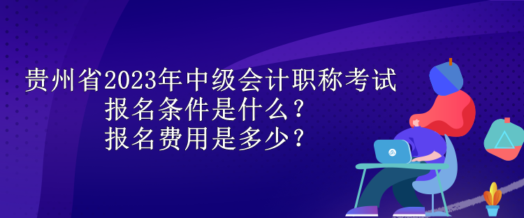 貴州省2023年中級會計職稱考試報名條件是什么？報名費用是多少？