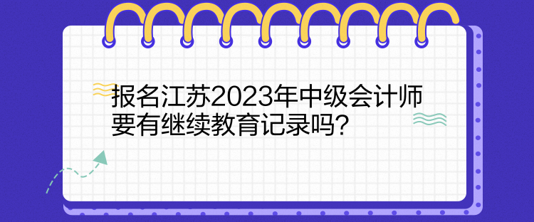 報名江蘇2023年中級會計師要有繼續教育記錄嗎？