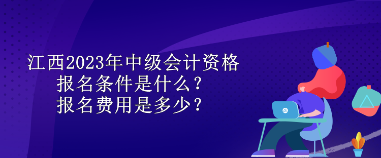 江西2023年中級會計資格報名條件是什么？報名費用是多少？