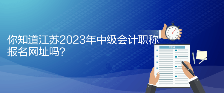 你知道江蘇2023年中級會計職稱報名網址嗎？