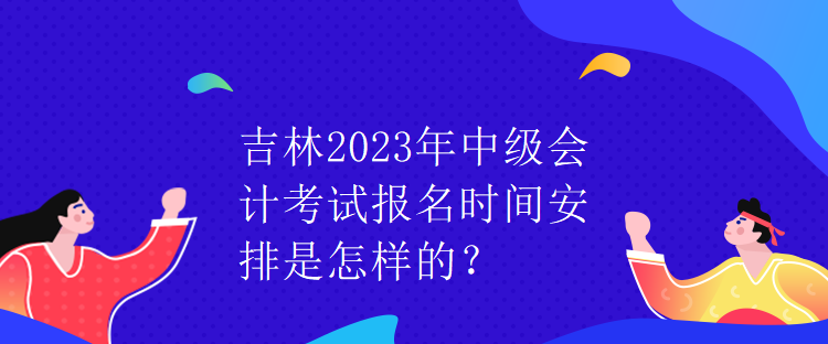 吉林2023年中級(jí)會(huì)計(jì)考試報(bào)名時(shí)間安排是怎樣的？