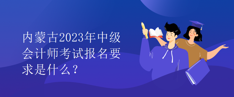 內蒙古2023年中級會計師考試報名要求是什么？