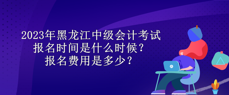 2023年黑龍江中級(jí)會(huì)計(jì)考試報(bào)名時(shí)間是什么時(shí)候？報(bào)名費(fèi)用是多少？