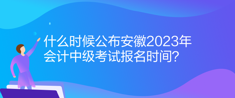 什么時候公布安徽2023年會計中級考試報名時間？
