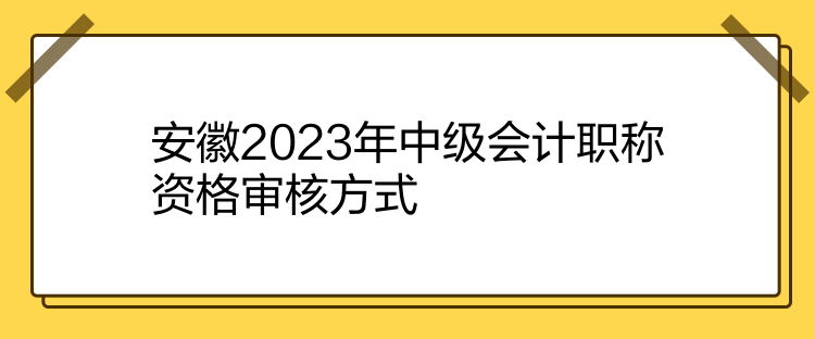 安徽2023年中級會計職稱資格審核方式