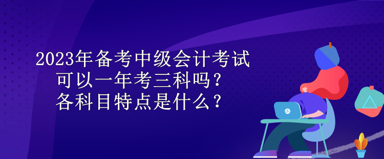 2023年備考中級會計考試可以一年考三科嗎？各科目特點是什么？