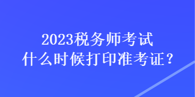 2023稅務師考試什么時候打印準考證？
