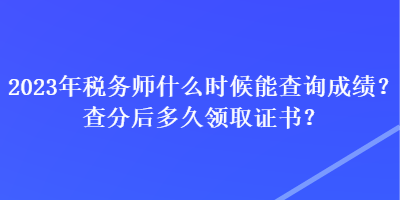 2023年稅務師什么時候能查詢成績？查分后多久領取證書？