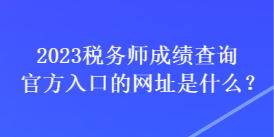 2023稅務師成績查詢官方入口的網址是什么？