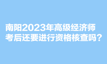 南陽2023年高級經濟師考后還要進行資格核查嗎？