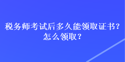 稅務師考試后多久能領取證書？怎么領取？