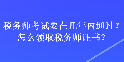 稅務師考試要在幾年內通過？怎么領取稅務師證書？