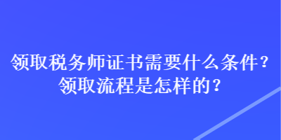 領取稅務師證書需要什么條件？領取流程是怎樣的？
