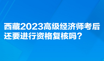 西藏2023高級經(jīng)濟師考后還要進行資格復核嗎？