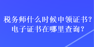 稅務師什么時候申領證書？電子證書在哪里查詢？